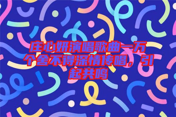 莊心妍演唱歌曲一萬個(gè)舍不得深情傳唱，引起共鳴