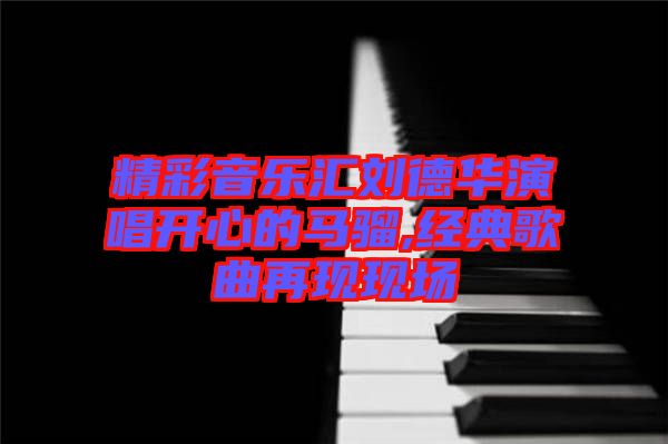 精彩音樂匯劉德華演唱開心的馬騮,經典歌曲再現現場