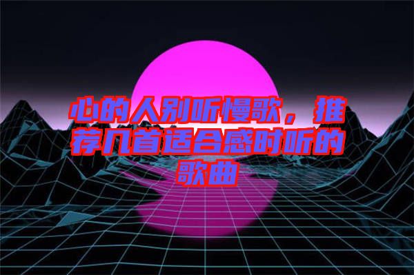 心的人別聽慢歌，推薦幾首適合感時聽的歌曲