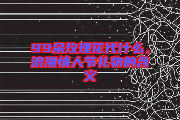 99朵玫瑰花代什么，浪漫情人節禮物的含義