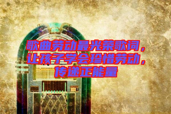 歌曲勞動最光榮歌詞，讓孩子學(xué)會珍惜勞動，傳遞正能量