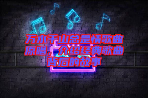 萬水千山總是情歌曲原唱，介紹經典歌曲背后的故事