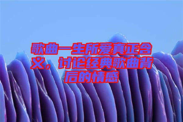 歌曲一生所愛真正含義，討論經典歌曲背后的情感