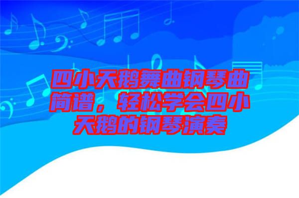 四小天鵝舞曲鋼琴曲簡譜，輕松學(xué)會四小天鵝的鋼琴演奏