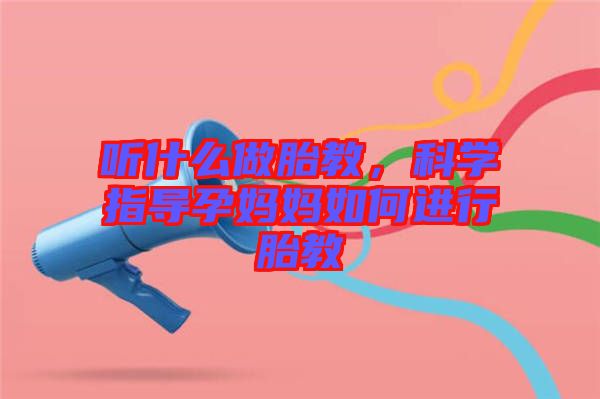 聽什么做胎教，科學指導孕媽媽如何進行胎教