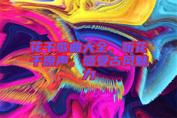 花千歌曲大全，聽花千原聲，感受古風魅力