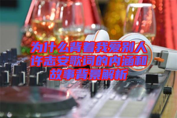 為什么背著我愛別人許志安歌詞的內涵和故事背景解析