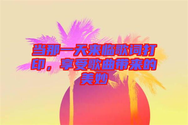 當那一天來臨歌詞打印，享受歌曲帶來的美妙