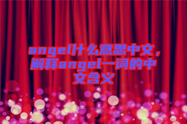 angel什么意思中文，解釋angel一詞的中文含義