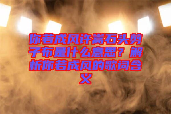 你若成風許嵩石頭剪子布是什么意思？解析你若成風的歌詞含義