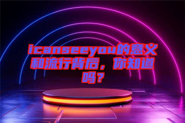 icanseeyou的意義和流行背后，你知道嗎？