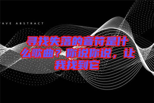 尋找失落的音符是什么歌曲？你說你說，讓我找到它