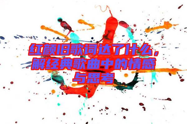 紅顏舊歌詞達了什么，解經典歌曲中的情感與思考