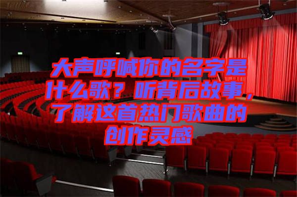 大聲呼喊你的名字是什么歌？聽背后故事，了解這首熱門歌曲的創作靈感