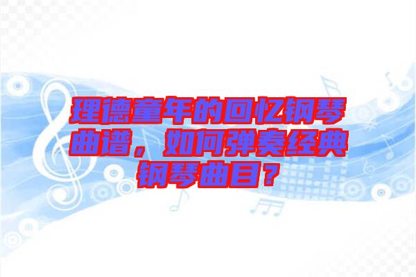 理德童年的回憶鋼琴曲譜，如何彈奏經(jīng)典鋼琴曲目？