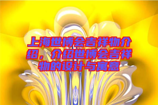 上海世博會(huì)吉祥物介紹，介紹世博會(huì)吉祥物的設(shè)計(jì)與寓意