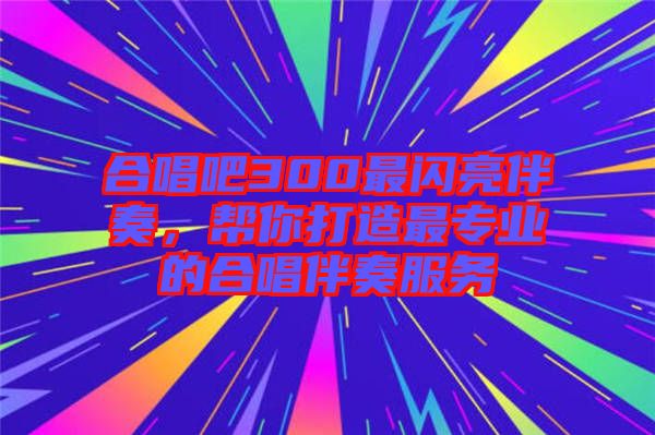 合唱吧300最閃亮伴奏，幫你打造最專業的合唱伴奏服務