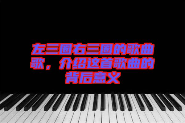 左三圈右三圈的歌曲歌，介紹這首歌曲的背后意義