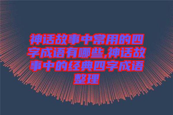 神話故事中常用的四字成語有哪些,神話故事中的經典四字成語整理