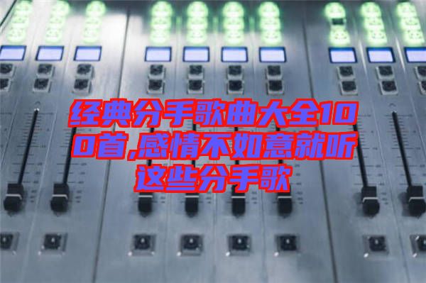 經典分手歌曲大全100首,感情不如意就聽這些分手歌