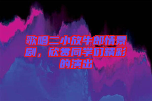 歌唱二小放牛郎情景劇，欣賞同學(xué)們精彩的演出