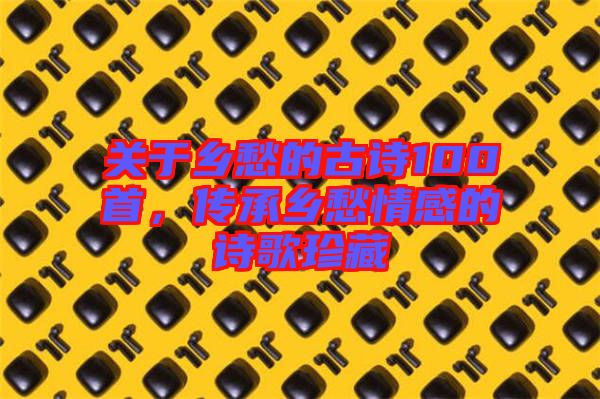 關于鄉愁的古詩100首，傳承鄉愁情感的詩歌珍藏