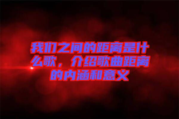 我們之間的距離是什么歌，介紹歌曲距離的內涵和意義