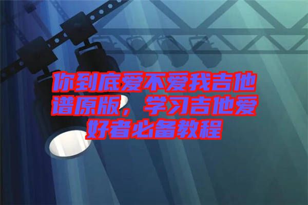 你到底愛不愛我吉他譜原版，學習吉他愛好者必備教程