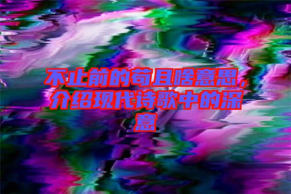 不止前的茍且啥意思，介紹現代詩歌中的深意