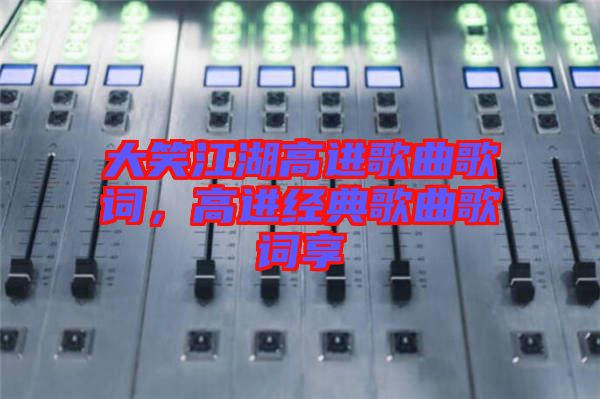 大笑江湖高進歌曲歌詞，高進經典歌曲歌詞享