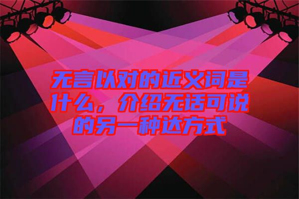 無言以對的近義詞是什么，介紹無話可說的另一種達方式