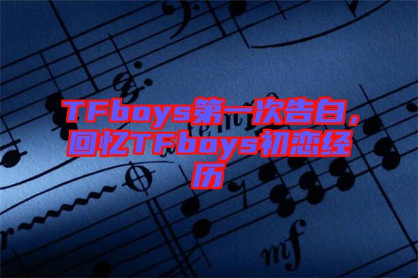 TFboys第一次告白，回憶TFboys初戀經歷