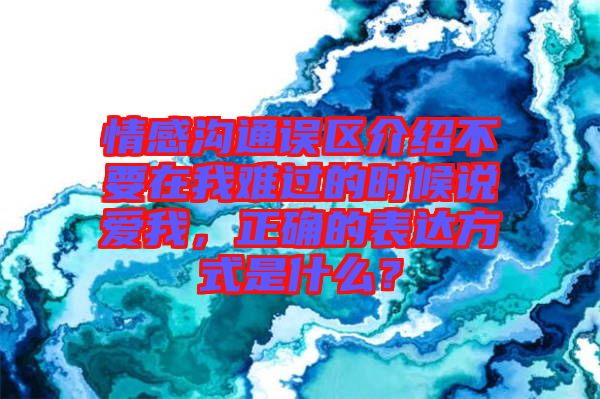 情感溝通誤區(qū)介紹不要在我難過(guò)的時(shí)候說(shuō)愛(ài)我，正確的表達(dá)方式是什么？