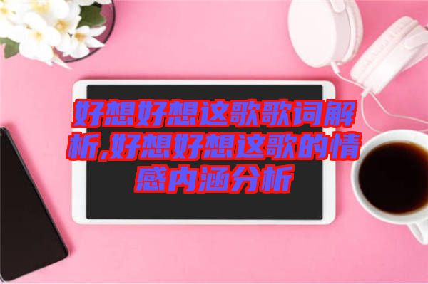 好想好想這歌歌詞解析,好想好想這歌的情感內涵分析