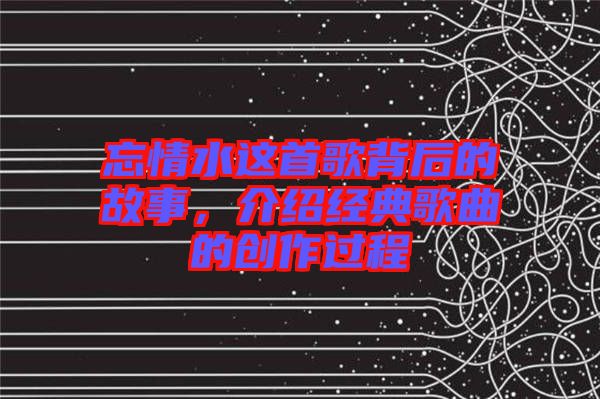 忘情水這首歌背后的故事，介紹經典歌曲的創(chuàng)作過程