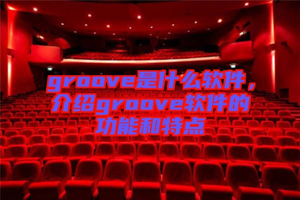 groove是什么軟件，介紹groove軟件的功能和特點