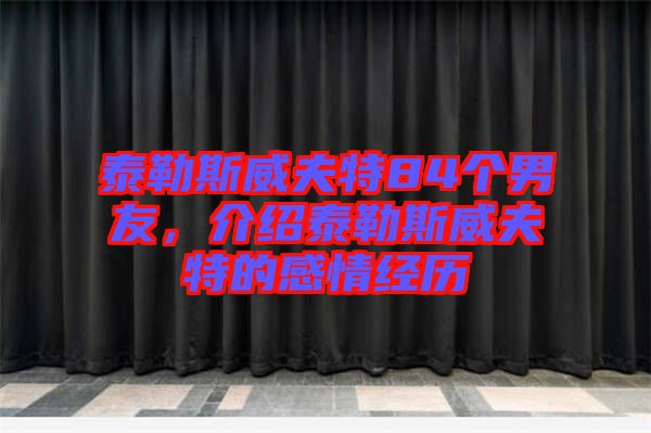 泰勒斯威夫特84個男友，介紹泰勒斯威夫特的感情經歷