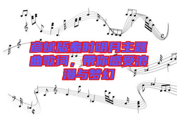 彥斌版秦時明月主題曲歌詞，帶你感受浪漫與夢幻