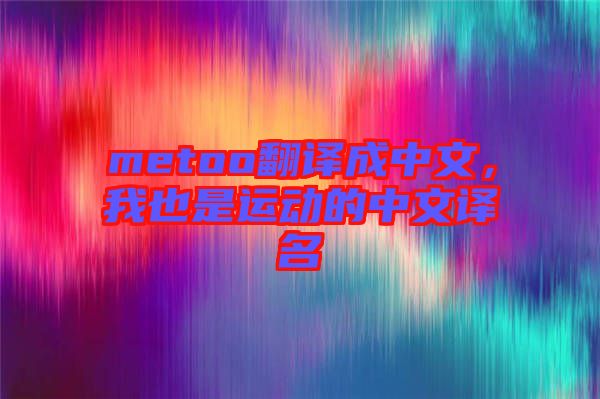 metoo翻譯成中文，我也是運(yùn)動的中文譯名