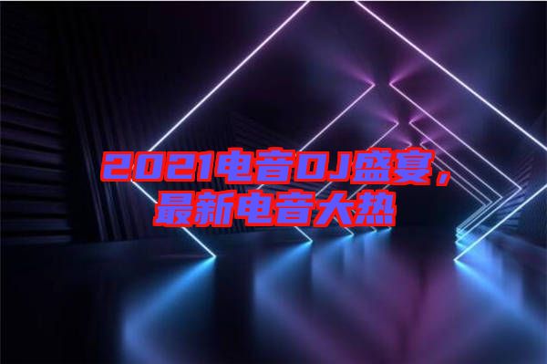 2021電音DJ盛宴，最新電音大熱