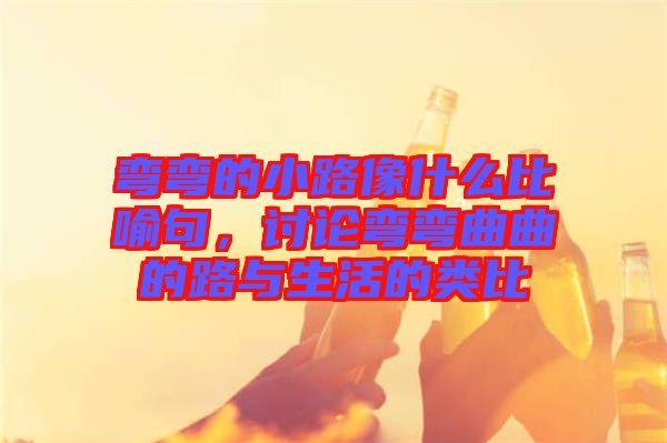 彎彎的小路像什么比喻句，討論彎彎曲曲的路與生活的類比