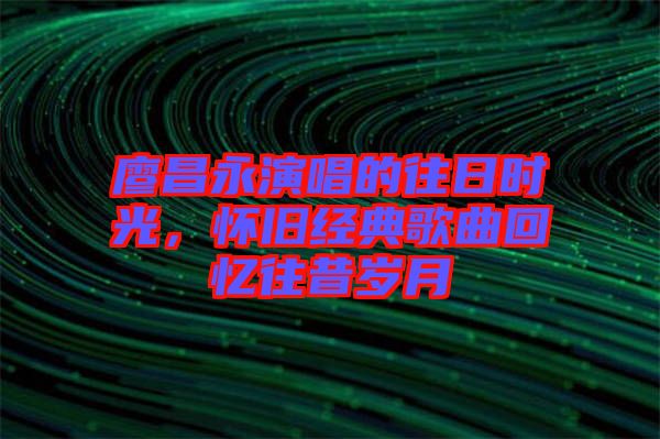 廖昌永演唱的往日時光，懷舊經典歌曲回憶往昔歲月