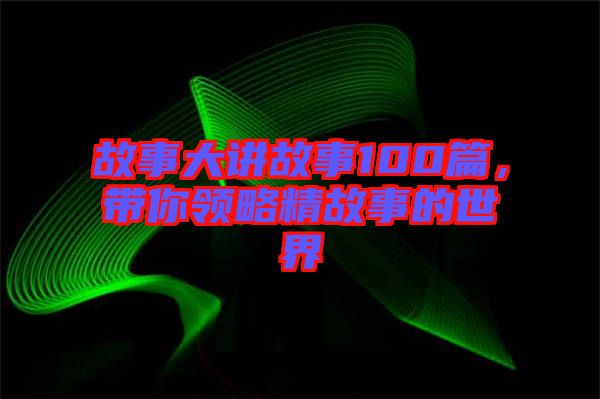 故事大講故事100篇，帶你領(lǐng)略精故事的世界