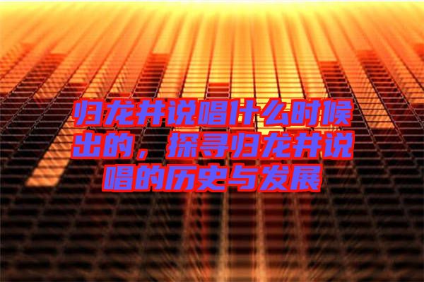 歸龍井說唱什么時候出的，探尋歸龍井說唱的歷史與發展