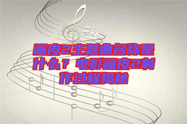 畫皮2主題曲名稱是什么？電影畫皮2制作過程揭秘