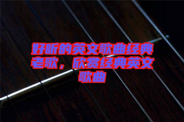 好聽的英文歌曲經(jīng)典老歌，欣賞經(jīng)典英文歌曲