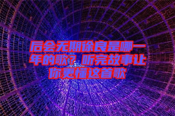 后會無期徐良是哪一年的歌？聽完故事讓你更懂這首歌