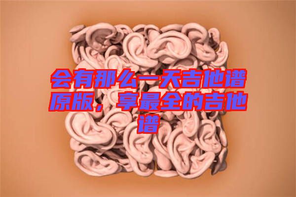 會(huì)有那么一天吉他譜原版，享最全的吉他譜