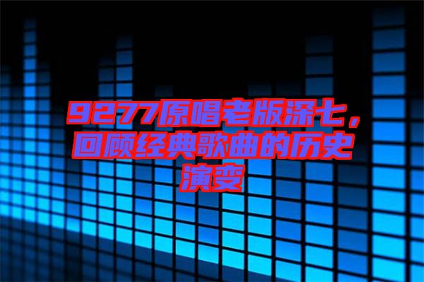 9277原唱老版深七，回顧經典歌曲的歷史演變