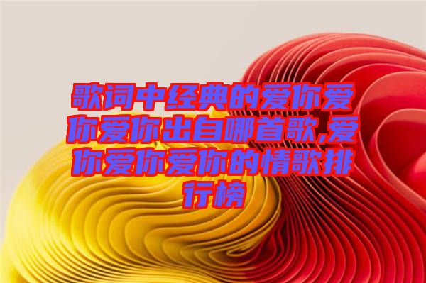 歌詞中經典的愛你愛你愛你出自哪首歌,愛你愛你愛你的情歌排行榜